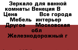 Зеркало для ванной комнаты Венеция В120 › Цена ­ 4 900 - Все города Мебель, интерьер » Другое   . Московская обл.,Железнодорожный г.